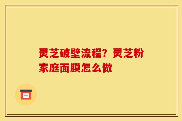 灵芝破壁流程?灵芝粉家庭面膜怎么做 灵芝破壁流程?灵芝粉家庭面膜怎么做