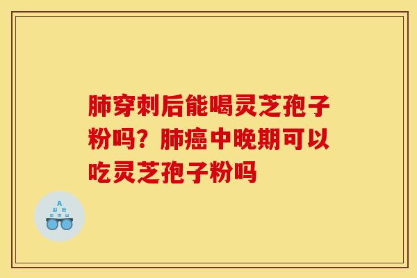 穿刺后能喝灵芝孢子粉吗?中晚期可以吃灵芝孢子粉吗 穿刺后能喝灵芝孢子粉吗?中晚期可以吃灵芝孢子粉吗