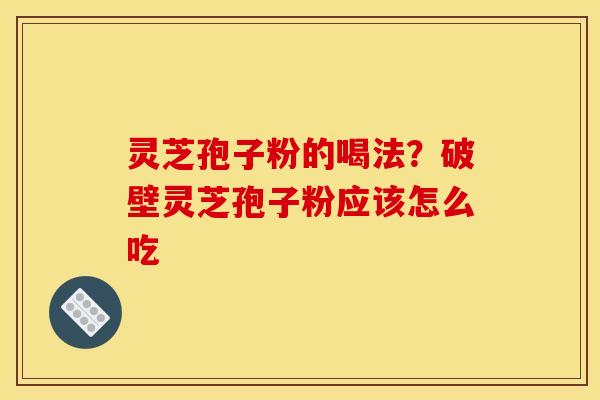 灵芝孢子粉的喝法?破壁灵芝孢子粉应该怎么吃 灵芝孢子粉的喝法?破壁灵芝孢子粉应该怎么吃