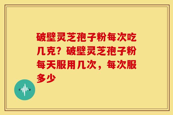 破壁灵芝孢子粉每次吃几克?破壁灵芝孢子粉每天服用几次,每次服多少 破壁灵芝孢子粉每次吃几克?破壁灵芝孢子粉每天服用几次,每次服多少
