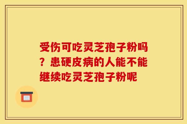 受伤可吃灵芝孢子粉吗?患硬皮的人能不能继续吃灵芝孢子粉呢 受伤可吃灵芝孢子粉吗?患硬皮的人能不能继续吃灵芝孢子粉呢