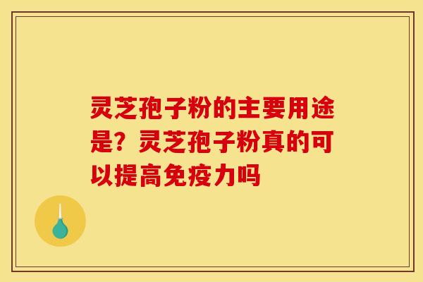 灵芝孢子粉的主要用途是?灵芝孢子粉真的可以提高免疫力吗 灵芝孢子粉的主要用途是?灵芝孢子粉真的可以提高免疫力吗