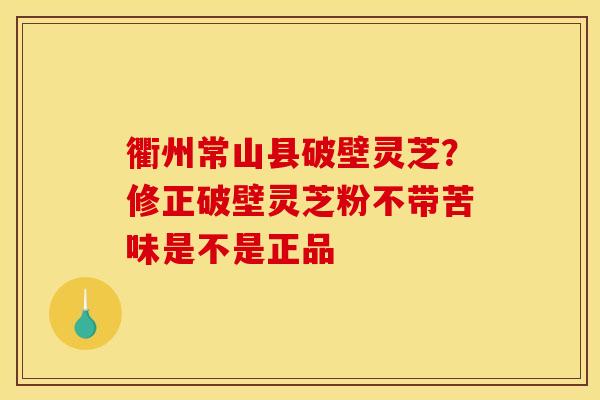 衢州常山县破壁灵芝？修正破壁灵芝粉不带苦味是不是正品