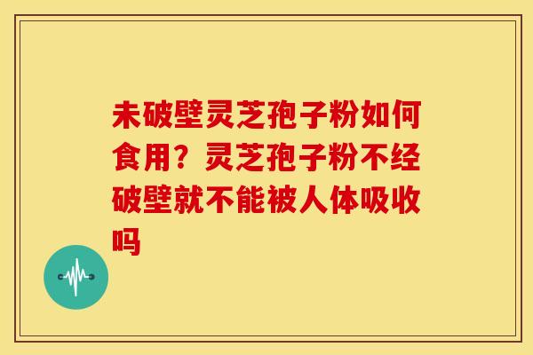 未破壁灵芝孢子粉如何食用?灵芝孢子粉不经破壁就不能被人体吸收吗 未破壁灵芝孢子粉如何食用?灵芝孢子粉不经破壁就不能被人体吸收吗