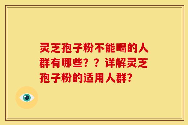 灵芝孢子粉不能喝的人群有哪些??详解灵芝孢子粉的适用人群? 灵芝孢子粉不能喝的人群有哪些??详解灵芝孢子粉的适用人群?