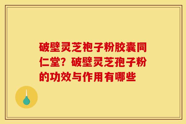 破壁灵芝袍子粉胶囊同仁堂?破壁灵芝孢子粉的功效与作用有哪些 破壁灵芝袍子粉胶囊同仁堂?破壁灵芝孢子粉的功效与作用有哪些