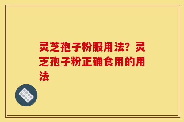 灵芝孢子粉服用法?灵芝孢子粉正确食用的用法 灵芝孢子粉服用法?灵芝孢子粉正确食用的用法