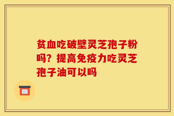 贫吃破壁灵芝孢子粉吗?提高免疫力吃灵芝孢子油可以吗 贫吃破壁灵芝孢子粉吗?提高免疫力吃灵芝孢子油可以吗
