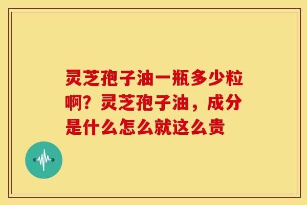 灵芝孢子油一瓶多少粒啊?灵芝孢子油,成分是什么怎么就这么贵 灵芝孢子油一瓶多少粒啊?灵芝孢子油,成分是什么怎么就这么贵