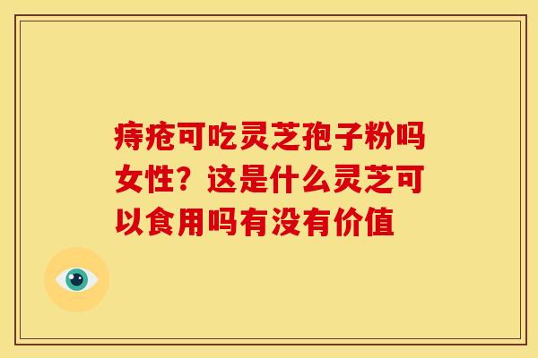 痔疮可吃灵芝孢子粉吗女性?这是什么灵芝可以食用吗有没有价值 痔疮可吃灵芝孢子粉吗女性?这是什么灵芝可以食用吗有没有价值