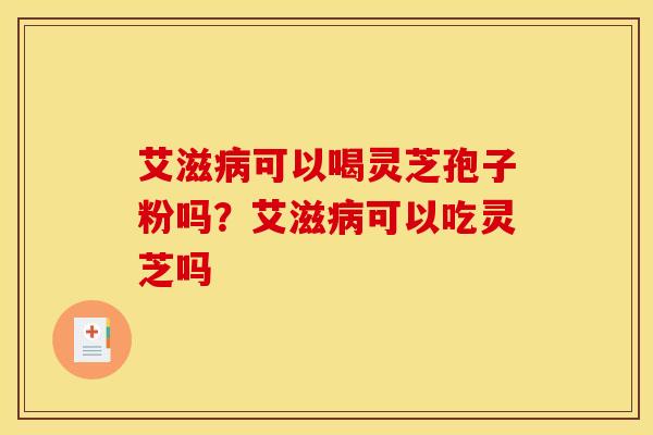 艾滋可以喝灵芝孢子粉吗?艾滋可以吃灵芝吗 艾滋可以喝灵芝孢子粉吗?艾滋可以吃灵芝吗