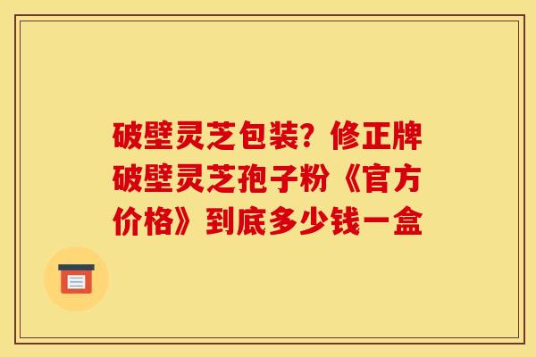 破壁灵芝包装？修正牌破壁灵芝孢子粉《官方价格》到底多少钱一盒