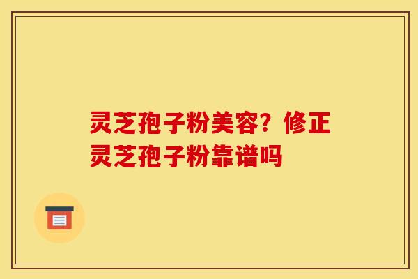 灵芝孢子粉美容？修正灵芝孢子粉靠谱吗