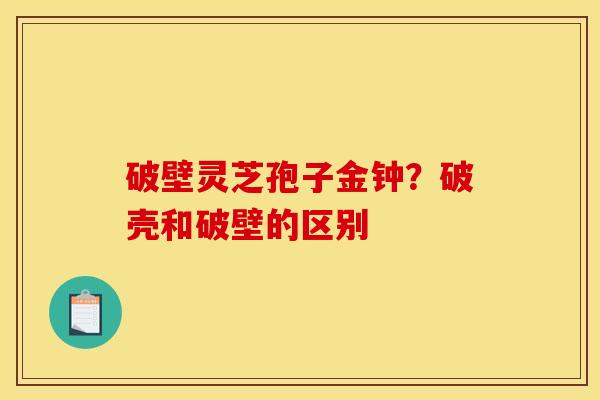 破壁灵芝孢子金钟？破壳和破壁的区别