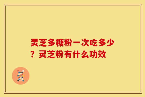 灵芝多糖粉一次吃多少?灵芝粉有什么功效 灵芝多糖粉一次吃多少?灵芝粉有什么功效