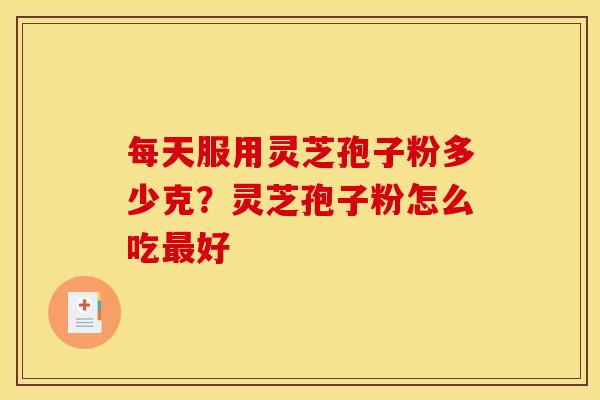 每天服用灵芝孢子粉多少克?灵芝孢子粉怎么吃好 每天服用灵芝孢子粉多少克?灵芝孢子粉怎么吃好