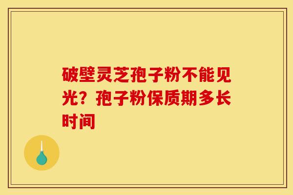 破壁灵芝孢子粉不能见光?孢子粉保质期多长时间 破壁灵芝孢子粉不能见光?孢子粉保质期多长时间
