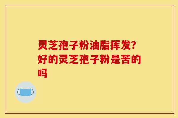 灵芝孢子粉油脂挥发?好的灵芝孢子粉是苦的吗 灵芝孢子粉油脂挥发?好的灵芝孢子粉是苦的吗