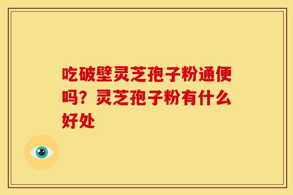 吃破壁灵芝孢子粉通便吗?灵芝孢子粉有什么好处 吃破壁灵芝孢子粉通便吗?灵芝孢子粉有什么好处