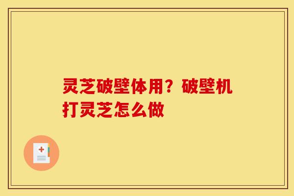 灵芝破壁体用?破壁机打灵芝怎么做 灵芝破壁体用?破壁机打灵芝怎么做