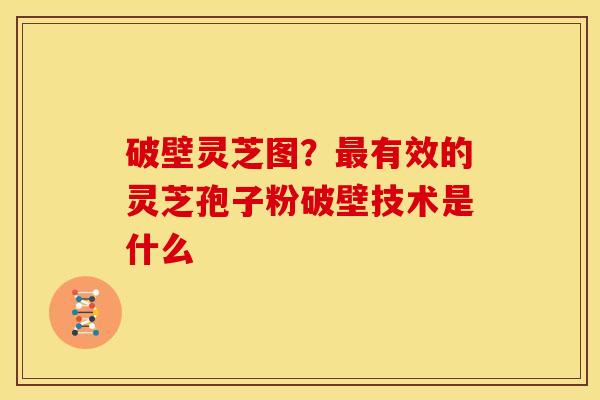 破壁灵芝图?有效的灵芝孢子粉破壁技术是什么 破壁灵芝图?有效的灵芝孢子粉破壁技术是什么
