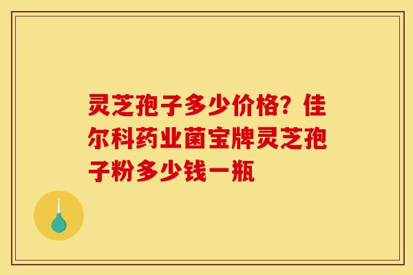 灵芝孢子多少价格?佳尔科药业菌宝牌灵芝孢子粉多少钱一瓶 灵芝孢子多少价格?佳尔科药业菌宝牌灵芝孢子粉多少钱一瓶