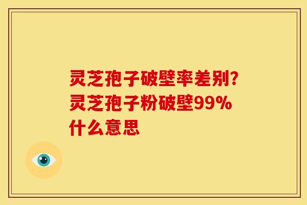 灵芝孢子破壁率差别?灵芝孢子粉破壁99%什么意思 灵芝孢子破壁率差别?灵芝孢子粉破壁99%什么意思