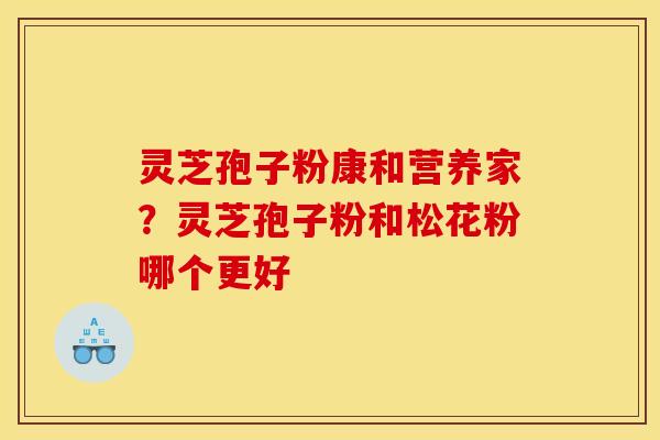 灵芝孢子粉康和营养家?灵芝孢子粉和松花粉哪个更好 灵芝孢子粉康和营养家?灵芝孢子粉和松花粉哪个更好
