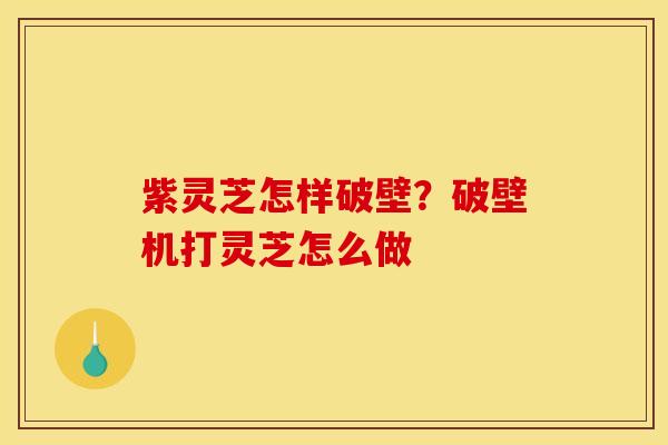 紫灵芝怎样破壁？破壁机打灵芝怎么做