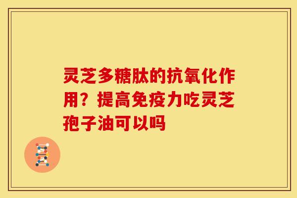 灵芝多糖肽的作用?提高免疫力吃灵芝孢子油可以吗 灵芝多糖肽的作用?提高免疫力吃灵芝孢子油可以吗