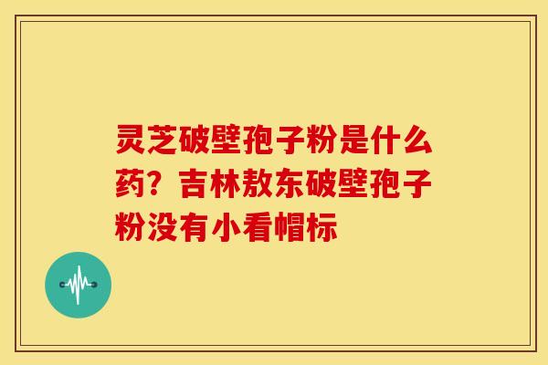 灵芝破壁孢子粉是什么药？吉林敖东破壁孢子粉没有小看帽标