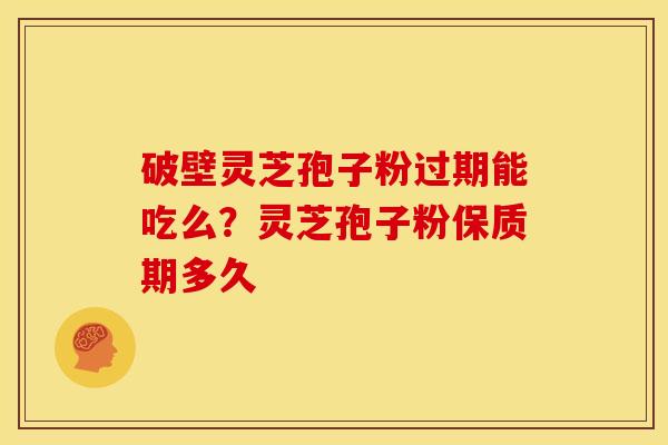 破壁灵芝孢子粉过期能吃么？灵芝孢子粉保质期多久