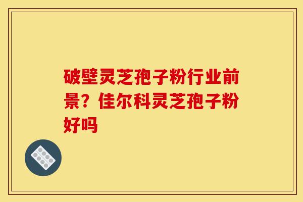 破壁灵芝孢子粉行业前景?佳尔科灵芝孢子粉好吗 破壁灵芝孢子粉行业前景?佳尔科灵芝孢子粉好吗