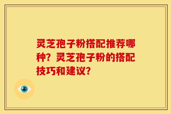 灵芝孢子粉搭配推荐哪种？灵芝孢子粉的搭配技巧和建议？