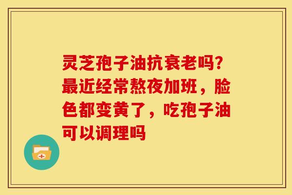 灵芝孢子油抗吗?近经常熬夜加班,脸色都变黄了,吃孢子油可以调理吗 灵芝孢子油抗吗?近经常熬夜加班,脸色都变黄了,吃孢子油可以调理吗