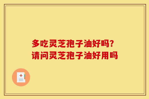 多吃灵芝孢子油好吗？请问灵芝孢子油好用吗