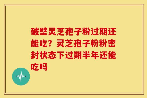 破壁灵芝孢子粉过期还能吃?灵芝孢子粉粉密封状态下过期半年还能吃吗 破壁灵芝孢子粉过期还能吃?灵芝孢子粉粉密封状态下过期半年还能吃吗