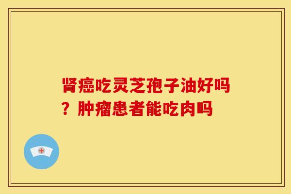 吃灵芝孢子油好吗?患者能吃肉吗 吃灵芝孢子油好吗?患者能吃肉吗