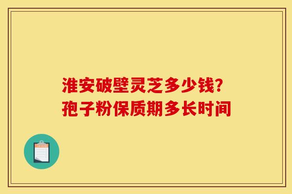 淮安破壁灵芝多少钱?孢子粉保质期多长时间 淮安破壁灵芝多少钱?孢子粉保质期多长时间