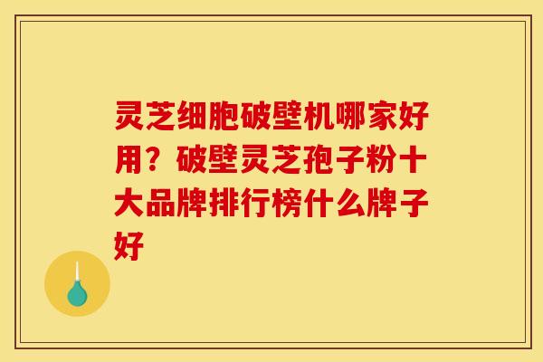 灵芝细胞破壁机哪家好用?破壁灵芝孢子粉十大品牌排行榜什么牌子好 灵芝细胞破壁机哪家好用?破壁灵芝孢子粉十大品牌排行榜什么牌子好