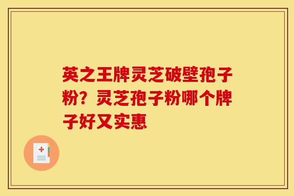英之王牌灵芝破壁孢子粉?灵芝孢子粉哪个牌子好又实惠 英之王牌灵芝破壁孢子粉?灵芝孢子粉哪个牌子好又实惠