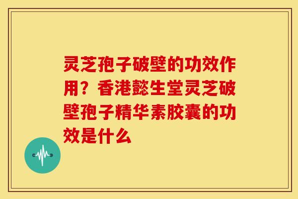 灵芝孢子破壁的功效作用?香港懿生堂灵芝破壁孢子精华素胶囊的功效是什么 灵芝孢子破壁的功效作用?香港懿生堂灵芝破壁孢子精华素胶囊的功效是什么