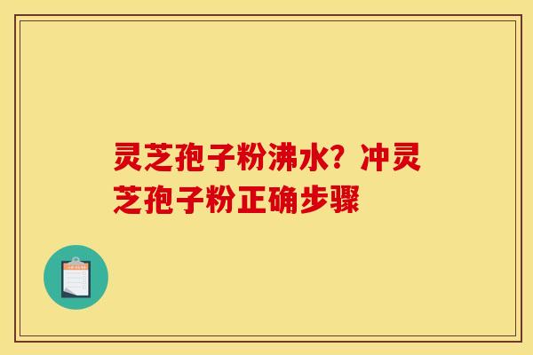 灵芝孢子粉沸水?冲灵芝孢子粉正确步骤 灵芝孢子粉沸水?冲灵芝孢子粉正确步骤