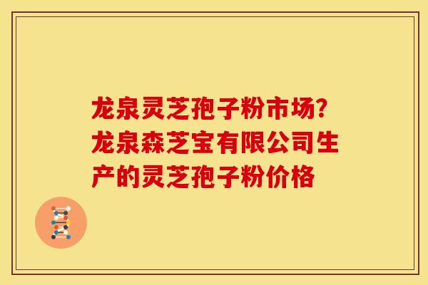 龙泉灵芝孢子粉市场?龙泉森芝宝有限公司生产的灵芝孢子粉价格 龙泉灵芝孢子粉市场?龙泉森芝宝有限公司生产的灵芝孢子粉价格