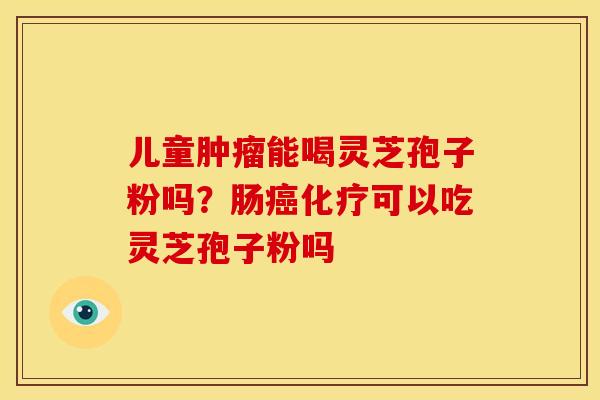 儿童能喝灵芝孢子粉吗?肠可以吃灵芝孢子粉吗 儿童能喝灵芝孢子粉吗?肠可以吃灵芝孢子粉吗