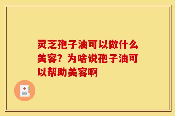 灵芝孢子油可以做什么美容?为啥说孢子油可以帮助美容啊 灵芝孢子油可以做什么美容?为啥说孢子油可以帮助美容啊