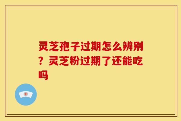 灵芝孢子过期怎么辨别？灵芝粉过期了还能吃吗