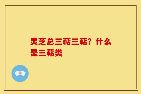 灵芝总三萜三萜?什么是三萜类 灵芝总三萜三萜?什么是三萜类