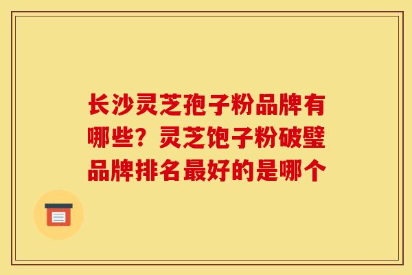 长沙灵芝孢子粉品牌有哪些?灵芝饱子粉破璧品牌排名好的是哪个 长沙灵芝孢子粉品牌有哪些?灵芝饱子粉破璧品牌排名好的是哪个