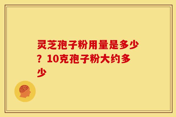 灵芝孢子粉用量是多少?10克孢子粉大约多少 灵芝孢子粉用量是多少?10克孢子粉大约多少